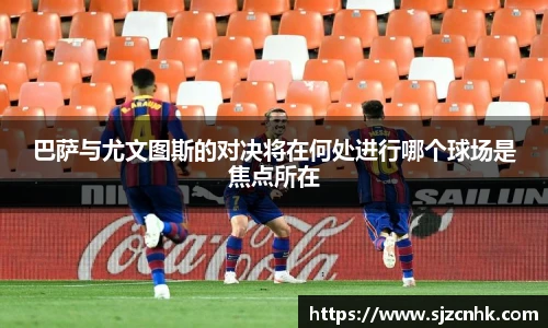 巴萨与尤文图斯的对决将在何处进行哪个球场是焦点所在