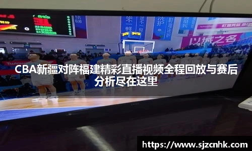 CBA新疆对阵福建精彩直播视频全程回放与赛后分析尽在这里